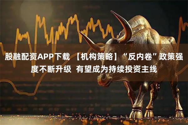 股融配资APP下载 【机构策略】“反内卷”政策强度不断升级  有望成为持续投资主线