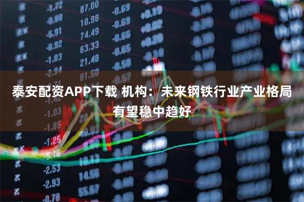 泰安配资APP下载 机构：未来钢铁行业产业格局有望稳中趋好