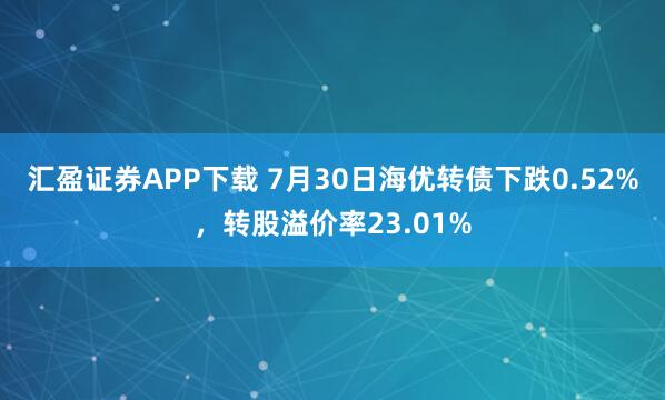汇盈证券APP下载 7月30日海优转债下跌0.52%，转股溢价率23.01%