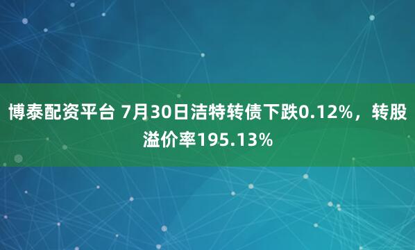 博泰配资平台 7月30日洁特转债下跌0.12%，转股溢价率195.13%