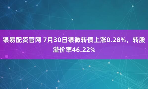银易配资官网 7月30日银微转债上涨0.28%，转股溢价率46.22%