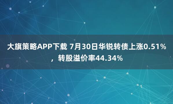 大旗策略APP下载 7月30日华锐转债上涨0.51%，转股溢价率44.34%