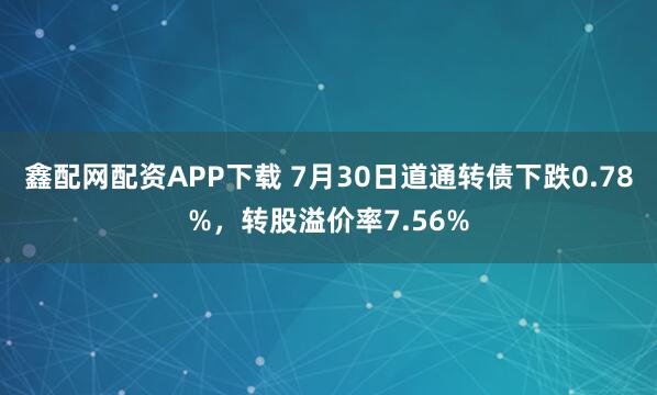 鑫配网配资APP下载 7月30日道通转债下跌0.78%，转股溢价率7.56%