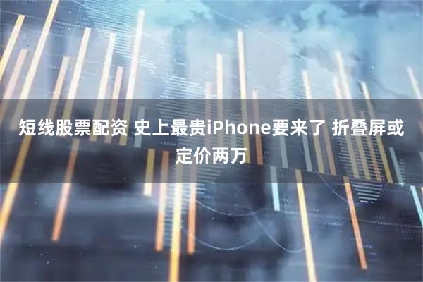 短线股票配资 史上最贵iPhone要来了 折叠屏或定价两万