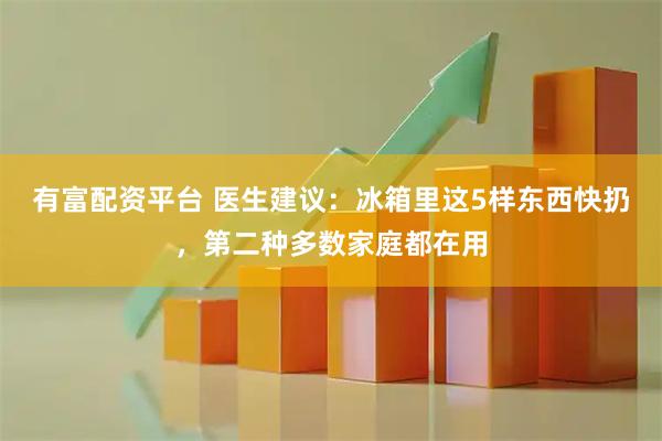 有富配资平台 医生建议:冰箱里这5样东西快扔,第二种多数家庭都在用