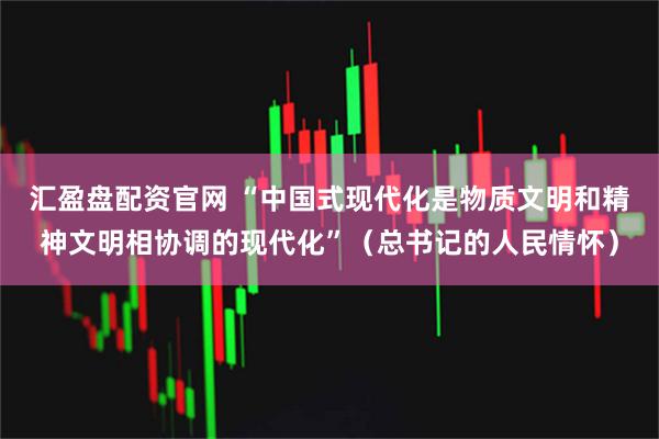 汇盈盘配资官网 “中国式现代化是物质文明和精神文明相协调的现代化”(总书记的人民情怀)