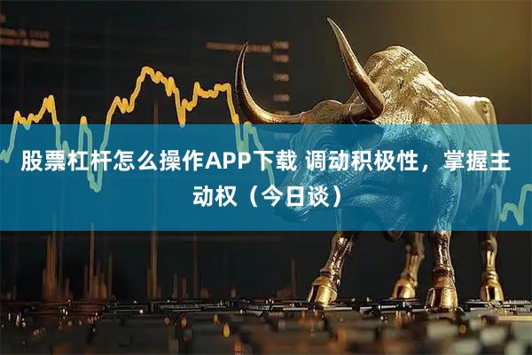 股票杠杆怎么操作APP下载 调动积极性，掌握主动权（今日谈）