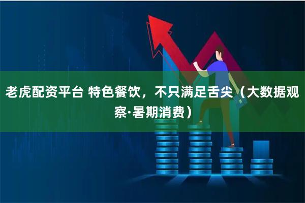 老虎配资平台 特色餐饮，不只满足舌尖（大数据观察·暑期消费）