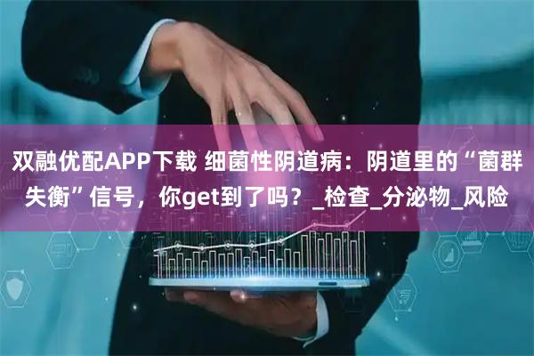 双融优配APP下载 细菌性阴道病：阴道里的“菌群失衡”信号，你get到了吗？_检查_分泌物_风险