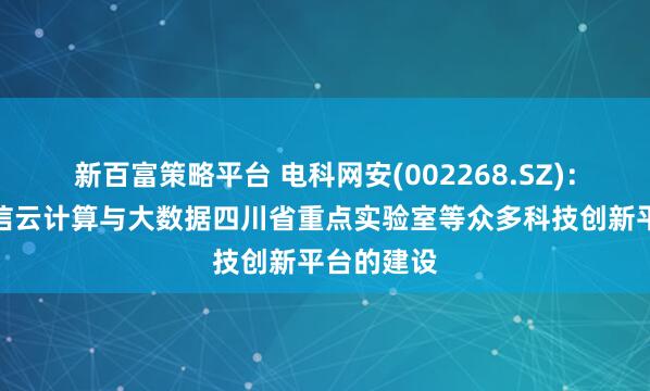 新百富策略平台 电科网安(002268.SZ)：参与了可信云计算与大数据四川省重点实验室等众多科技创新平台的建设