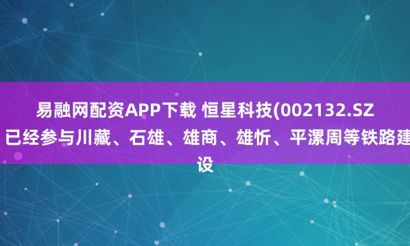 易融网配资APP下载 恒星科技(002132.SZ)：已经参与川藏、石雄、雄商、雄忻、平漯周等铁路建设