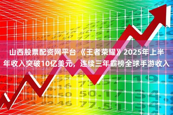 山西股票配资网平台 《王者荣耀》2025年上半年收入突破10亿美元，连续三年霸榜全球手游收入