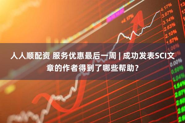 人人顺配资 服务优惠最后一周 | 成功发表SCI文章的作者得到了哪些帮助？