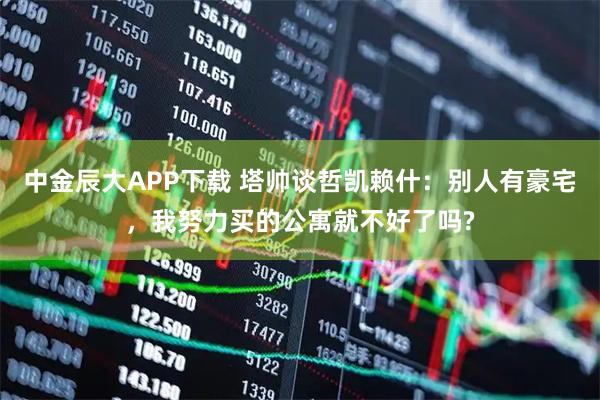 中金辰大APP下载 塔帅谈哲凯赖什：别人有豪宅，我努力买的公寓就不好了吗?