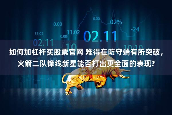 如何加杠杆买股票官网 难得在防守端有所突破，火箭二队锋线新星能否打出更全面的表现?