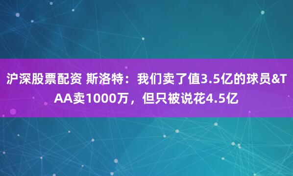 沪深股票配资 斯洛特：我们卖了值3.5亿的球员&TAA卖1000万，但只被说花4.5亿