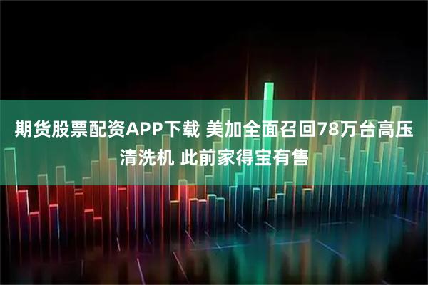 期货股票配资APP下载 美加全面召回78万台高压清洗机 此前家得宝有售