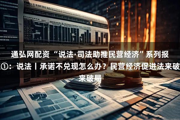 通弘网配资 “说法·司法助推民营经济”系列报道①：说法丨承诺不兑现怎么办？民营经济促进法来破局