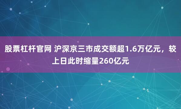 股票杠杆官网 沪深京三市成交额超1.6万亿元，较上日此时缩量260亿元