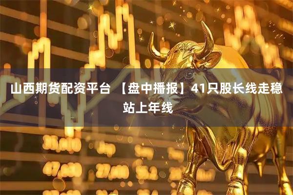山西期货配资平台 【盘中播报】41只股长线走稳 站上年线