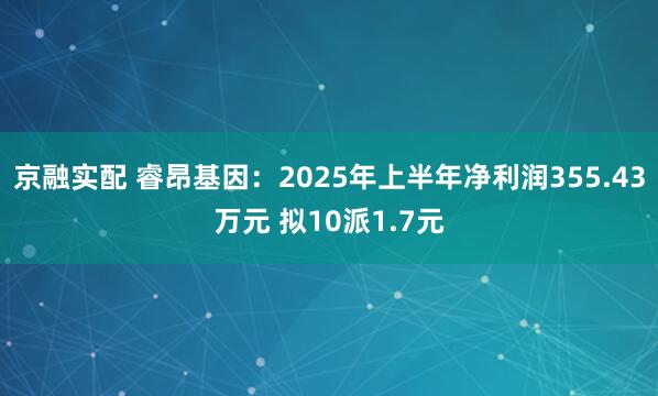 京融实配 睿昂基因：2025年上半年净利润355.43万元 拟10派1.7元