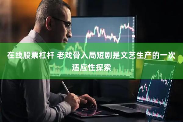 在线股票杠杆 老戏骨入局短剧是文艺生产的一次适应性探索