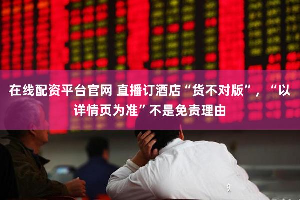在线配资平台官网 直播订酒店“货不对版”，“以详情页为准”不是免责理由