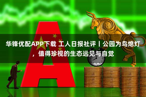 华锋优配APP下载 工人日报社评丨公园为鸟熄灯，值得珍视的生态远见与自觉