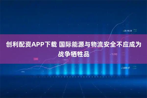 创利配资APP下载 国际能源与物流安全不应成为战争牺牲品