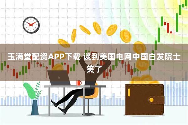 玉满堂配资APP下载 谈到美国电网中国白发院士笑了