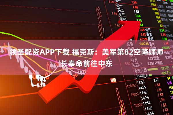 领圣配资APP下载 福克斯：美军第82空降师师长奉命前往中东